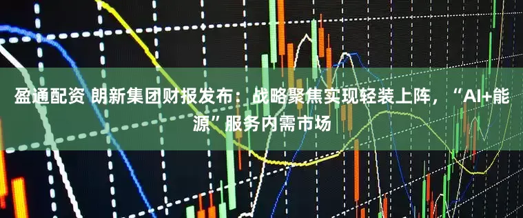 盈通配资 朗新集团财报发布：战略聚焦实现轻装上阵，“AI+能源”服务内需市场