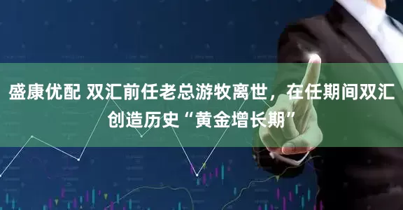 盛康优配 双汇前任老总游牧离世，在任期间双汇创造历史“黄金增长期”