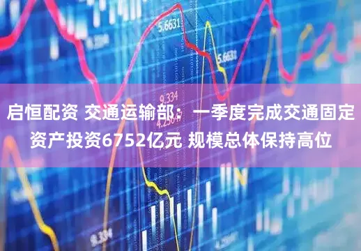 启恒配资 交通运输部：一季度完成交通固定资产投资6752亿元 规模总体保持高位