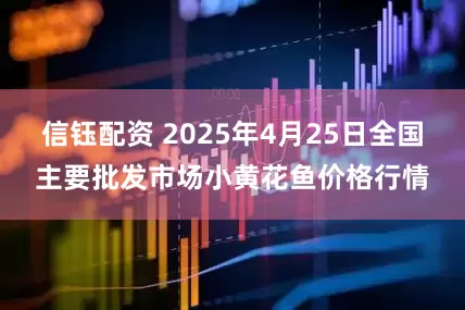 信钰配资 2025年4月25日全国主要批发市场小黄花鱼价格行情
