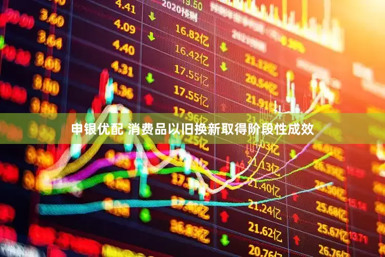 申银优配 消费品以旧换新取得阶段性成效