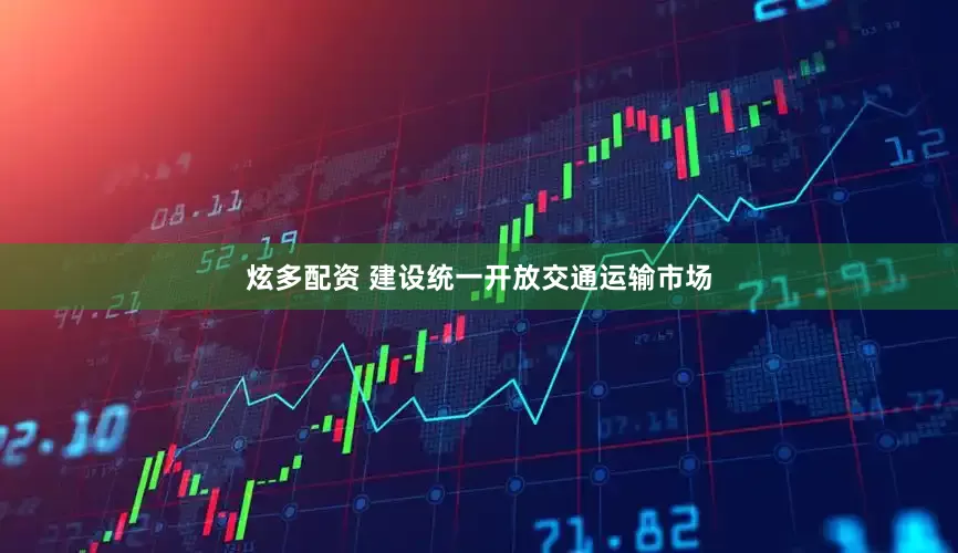 炫多配资 建设统一开放交通运输市场