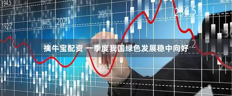 擒牛宝配资 一季度我国绿色发展稳中向好