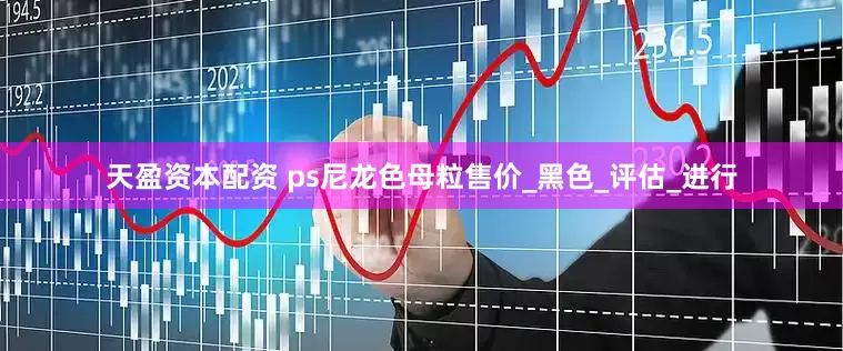 天盈资本配资 ps尼龙色母粒售价_黑色_评估_进行