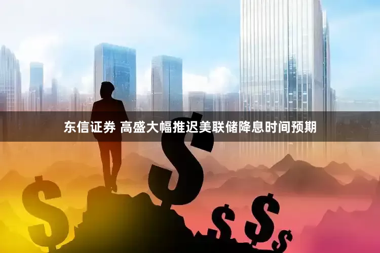 东信证券 高盛大幅推迟美联储降息时间预期
