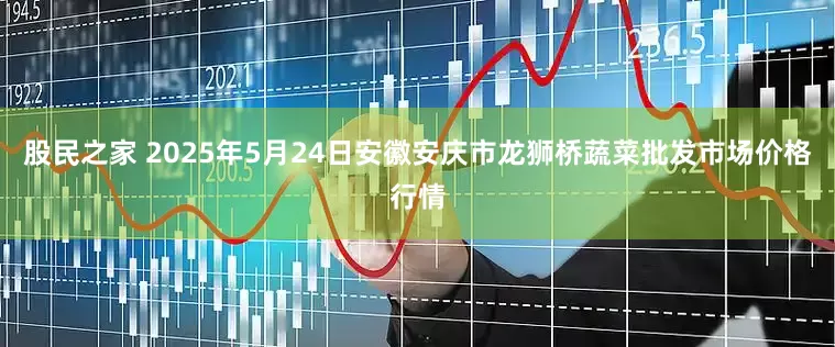 股民之家 2025年5月24日安徽安庆市龙狮桥蔬菜批发市场价格行情