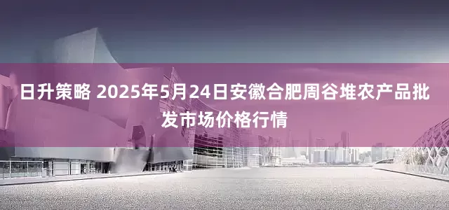 日升策略 2025年5月24日安徽合肥周谷堆农产品批发市场价格行情
