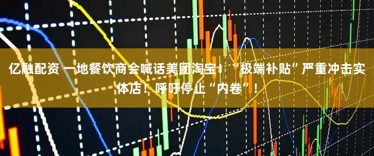 亿融配资 一地餐饮商会喊话美团淘宝！“极端补贴”严重冲击实体店！呼吁停止“内卷”！