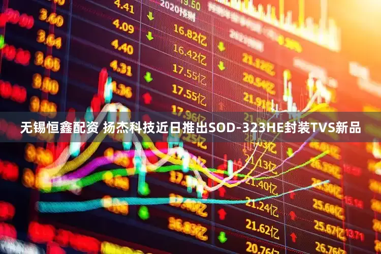 无锡恒鑫配资 扬杰科技近日推出SOD-323HE封装TVS新品