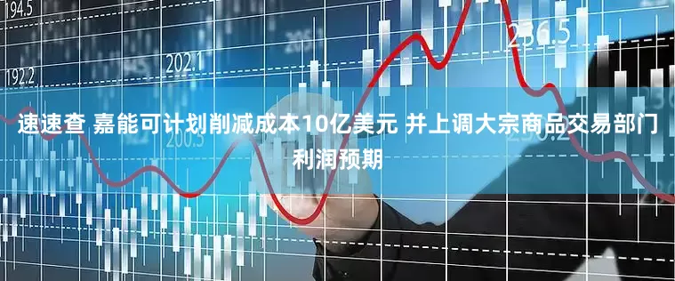 速速查 嘉能可计划削减成本10亿美元 并上调大宗商品交易部门利润预期