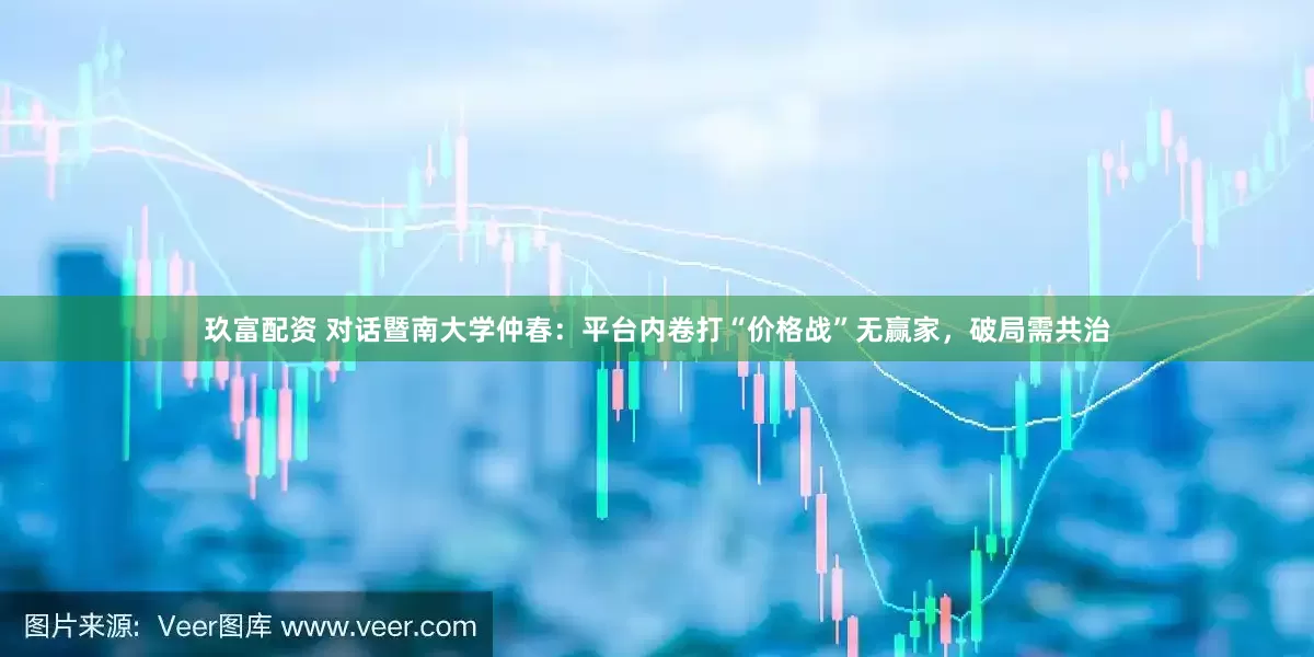 玖富配资 对话暨南大学仲春：平台内卷打“价格战”无赢家，破局需共治