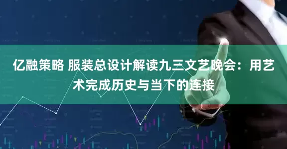 亿融策略 服装总设计解读九三文艺晚会：用艺术完成历史与当下的连接