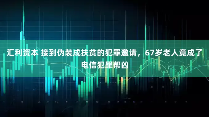 汇利资本 接到伪装成扶贫的犯罪邀请，67岁老人竟成了电信犯罪帮凶