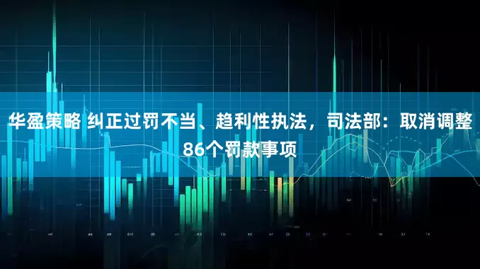 华盈策略 纠正过罚不当、趋利性执法，司法部：取消调整86个罚款事项