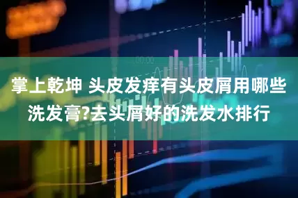 掌上乾坤 头皮发痒有头皮屑用哪些洗发膏?去头屑好的洗发水排行