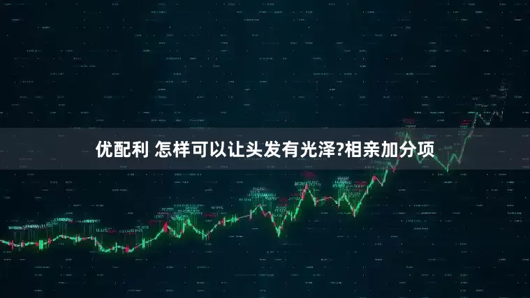 优配利 怎样可以让头发有光泽?相亲加分项