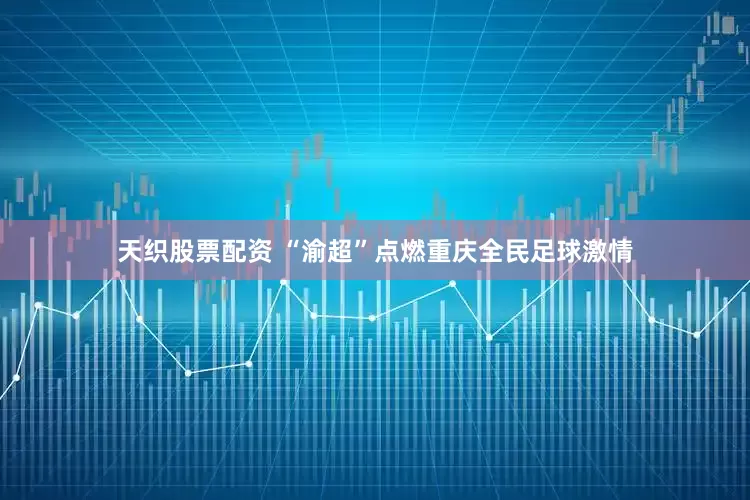 天织股票配资 “渝超”点燃重庆全民足球激情