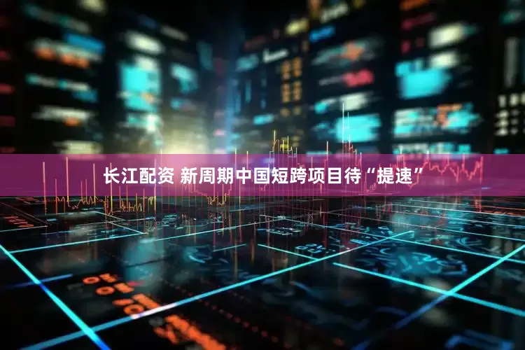 长江配资 新周期中国短跨项目待“提速”