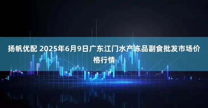 扬帆优配 2025年6月9日广东江门水产冻品副食批发市场价格行情