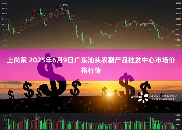 上尚策 2025年6月9日广东汕头农副产品批发中心市场价格行情