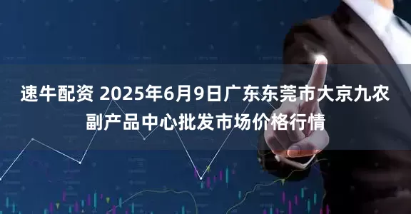 速牛配资 2025年6月9日广东东莞市大京九农副产品中心批发市场价格行情