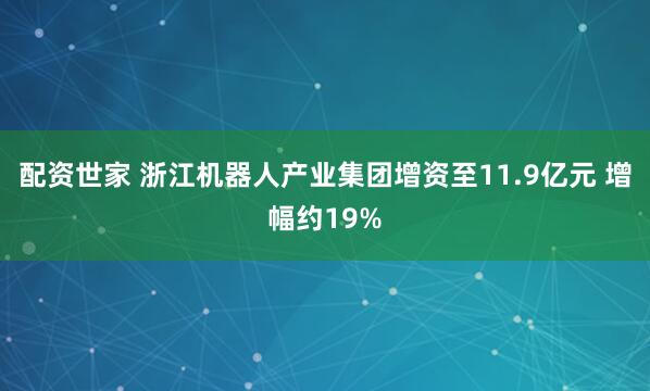 配资世家 浙江机器人产业集团增资至11.9亿元 增幅约19%