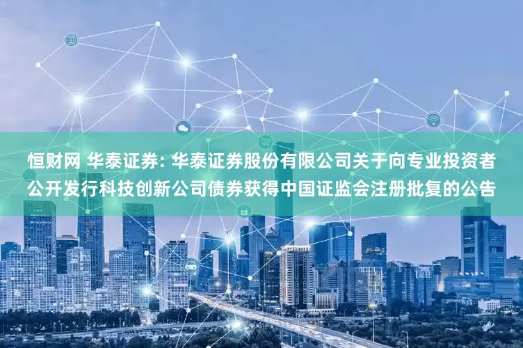 恒财网 华泰证券: 华泰证券股份有限公司关于向专业投资者公开发行科技创新公司债券获得中国证监会注册批复的公告