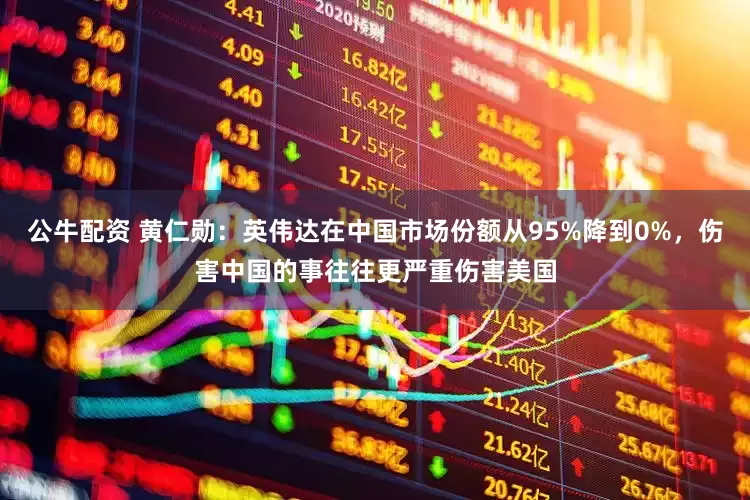 公牛配资 黄仁勋：英伟达在中国市场份额从95%降到0%，伤害中国的事往往更严重伤害美国