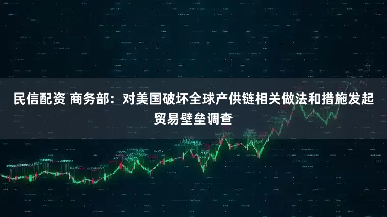 民信配资 商务部:对美国破坏全球产供链相关做法和措施发起贸易壁垒调查