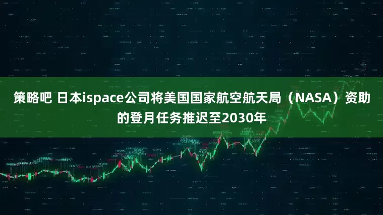 策略吧 日本ispace公司将美国国家航空航天局(NASA)资助的登月任务推迟至2030年