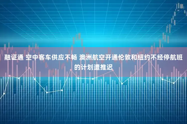 融证通 空中客车供应不畅 澳洲航空开通伦敦和纽约不经停航班的计划遭推迟