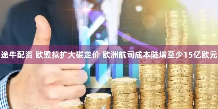 途牛配资 欧盟拟扩大碳定价 欧洲航司成本陡增至少15亿欧元