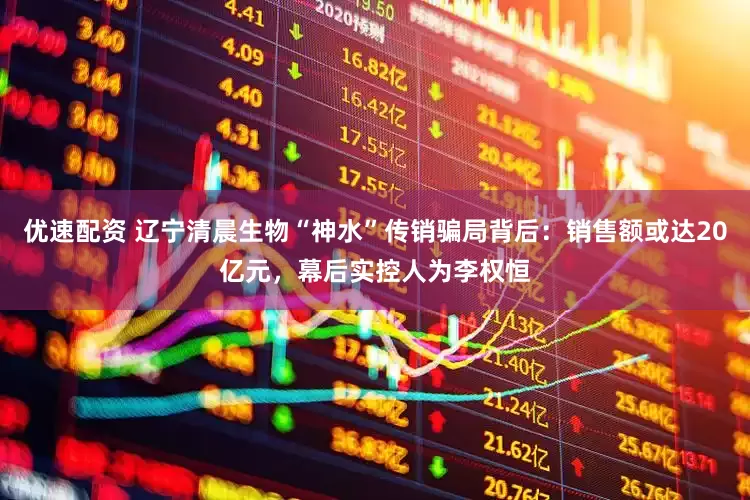 优速配资 辽宁清晨生物“神水”传销骗局背后：销售额或达20亿元，幕后实控人为李权恒