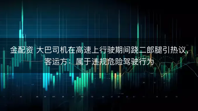 金配资 大巴司机在高速上行驶期间跷二郎腿引热议，客运方：属于违规危险驾驶行为