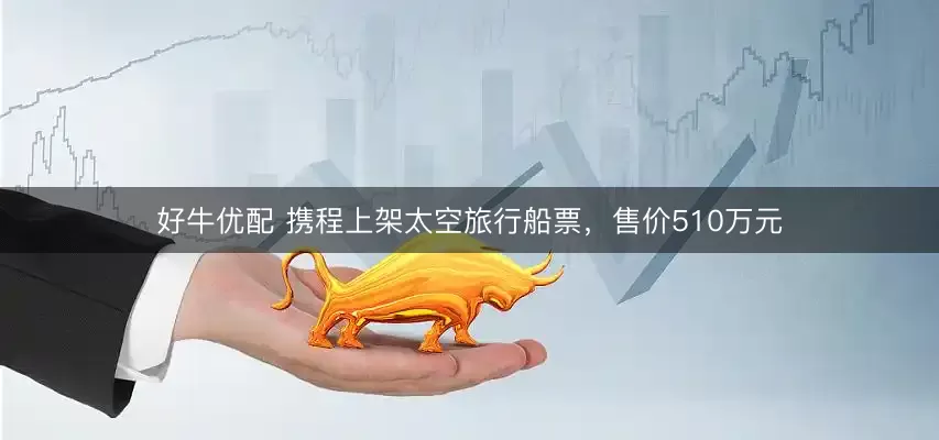 好牛优配 携程上架太空旅行船票,售价510万元